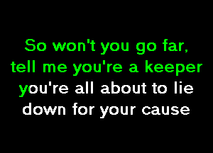 So won't you go far,
tell me you're a keeper
you're all about to lie
down for your cause