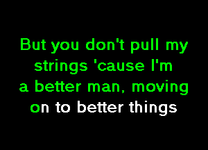 But you don't pull my
strings 'cause I'm

a better man, moving
on to better things