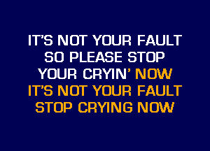 IT'S NOT YOUR FAULT
SO PLEASE STOP
YOUR CRYIN' NOW
IT'S NOT YOUR FAULT
STOP DRYING NOW
