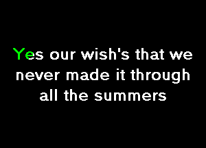 Yes our wish's that we

never made it through
all the summers