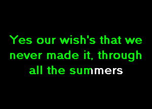 Yes our wish's that we

never made it, through
all the summers