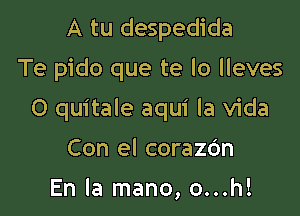 A tu despedida
Te pido que te lo lleves

O quitale aqui la Vida

Con el corazdn

En la mano, o...h!