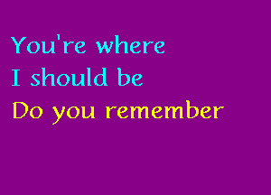 You're where
I should be

Do you remember