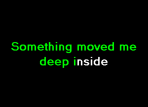 Something moved me

deep inside