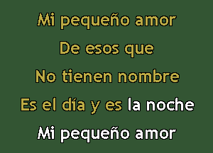 Mi pequefio amor
De esos que

No tienen nombre

Es el dia y es la noche

Mi pequerio amor