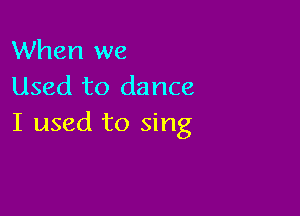 When we
Used to dance

I used to sing