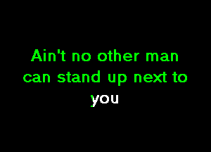 Ain't no other man

can stand up next to
you