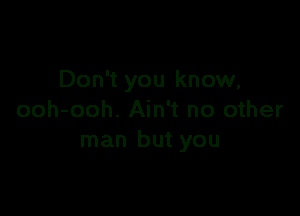 Don't you know,

ooh-ooh. Ain't no other
man but you