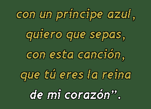 con un principe azul,
quiero que sepas,

con esta cancidn,

que td eres la refna

de mi corazdn.