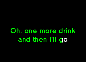 Oh, one more drink
and then I'll go
