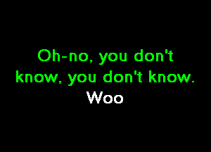 Oh-no. you don't

know. you don't know.
Woo