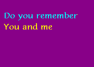 Do you remember
You and me