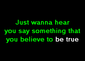 Just wanna hear

you say something that
you believe to be true