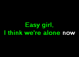 Easy girl,

I think we're alone now