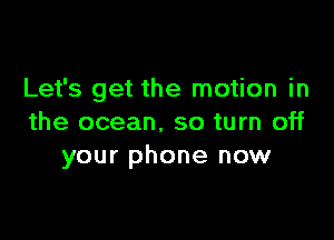 Let's get the motion in

the ocean. so turn off
your phone now