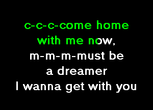 c-c-c-come home
with me now,

m-m-m-must be
a dreamer
I wanna get with you