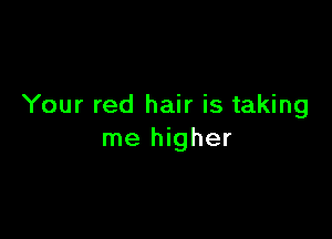 Your red hair is taking

me higher