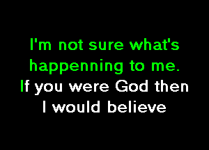 I'm not sure what's
happenning to me.

If you were God then
I would believe