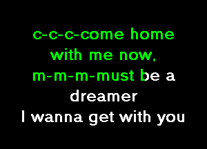 c-c-c-come home
with me now,

m-m-m-must be a
dreamer
I wanna get with you