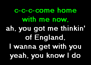 c-c-c-come home
with me now,
ah, you got me thinkin'
of England,
I wanna get with you
yeah, you know I do