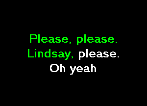 Please, please.

Lindsay. please.
Oh yeah
