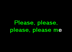 Please, please,

please, please me