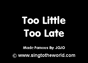Too lLinle

Too mire

Made Famous 8y. JOJO

(Q www.singtotheworld.com