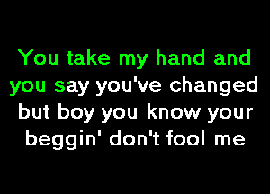 You take my hand and

you say you've changed
but boy you know your
beggin' don't fool me