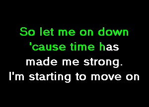 So let me on down
'cause time has

made me strong.
I'm starting to move on