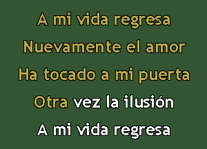 A mi Vida regresa
Nuevamente el amor
Ha tocado a mi puerta

Otra vez la ilusidn

A mi Vida regresa l