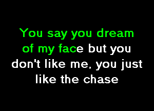 You say you dream
of my face but you

don't like me, you just
like the chase