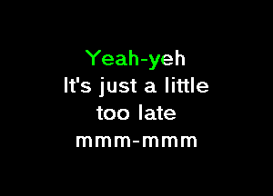 Yeah-yeh
It's just a little

too late
mmm-mmm