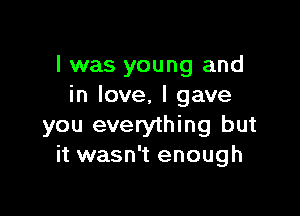 l was young and
in love, I gave

you everything but
it wasn't enough