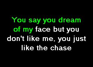 You say you dream
of my face but you

don't like me, you just
like the chase