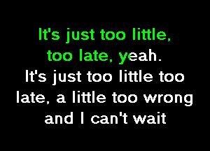 It's just too little,
too late, yeah.

It's just too little too
late, a little too wrong
and I can't wait