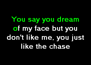 You say you dream
of my face but you

don't like me, you just
like the chase