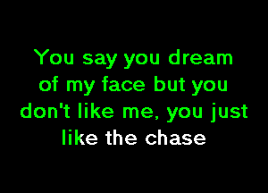 You say you dream
of my face but you

don't like me, you just
like the chase