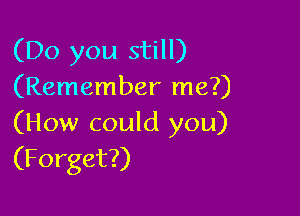 (Do you still)
(Remember me?)

(How could you)
(Forget?)