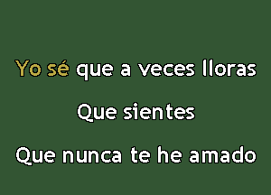 Yo se' que a veces lloras

Que sientes

Que nunca te he amado