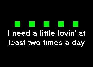 DDDDD

I need a little Iovin' at
least two times a day