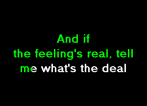 And if

the feeling's real, tell
me what's the deal