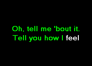 Oh, tell me 'bout it.

Tell you how I feel