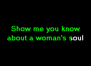 Show me you know

about a woman's soul