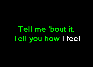 Tell me 'bout it.

Tell you how I feel