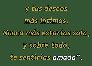 y tus deseos

mds intimos.

Nunca mds estarfas 5010,

y sobre todo,
te sentin'as amada.