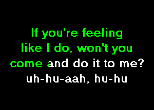 If you're feeling
like I do, won't you

come and do it to me?
uh-hu-aah, hu-hu