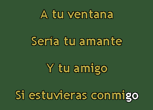 A tu ventana
Sen'a tu amante

Y tu amigo

Si estuvieras conmigo