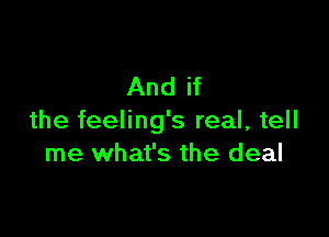 And if

the feeling's real, tell
me what's the deal