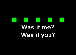 DDDDD

Was it me?
Was it you?