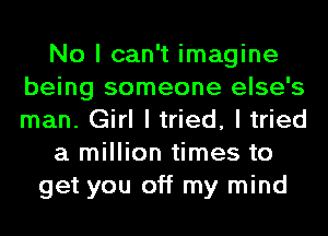 No I can't imagine
being someone else's
man. Girl I tried, I tried

a million times to

get you off my mind